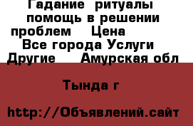 Гадание, ритуалы, помощь в решении проблем. › Цена ­ 1 000 - Все города Услуги » Другие   . Амурская обл.,Тында г.